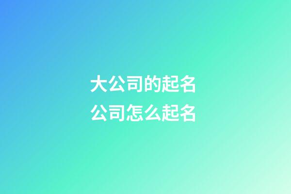 大公司的起名 公司怎么起名-第1张-公司起名-玄机派